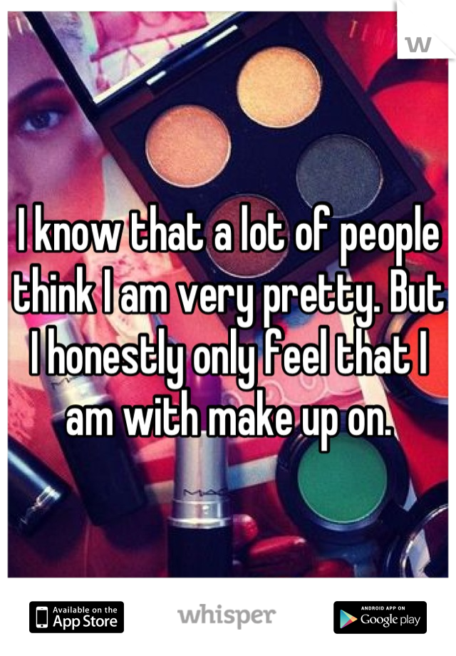 I know that a lot of people think I am very pretty. But I honestly only feel that I am with make up on.