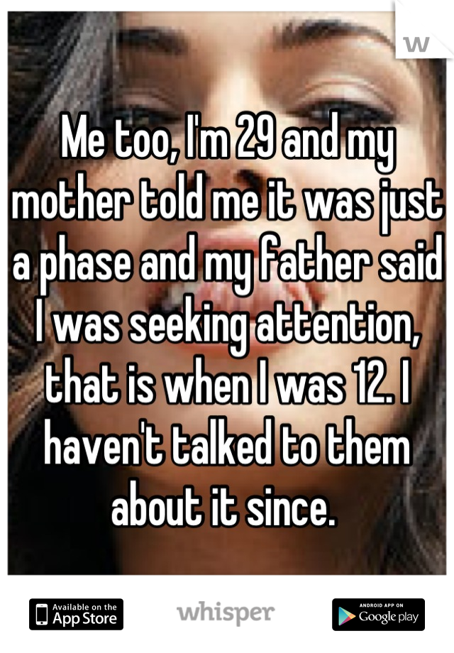 Me too, I'm 29 and my mother told me it was just a phase and my father said I was seeking attention, that is when I was 12. I haven't talked to them about it since. 