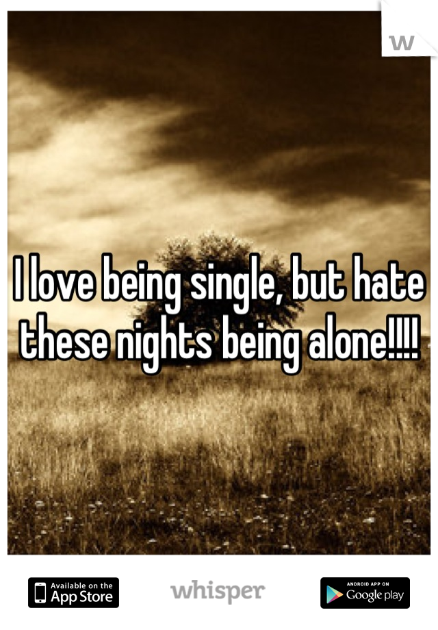 I love being single, but hate these nights being alone!!!!