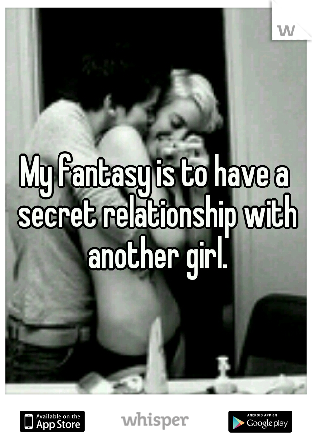 My fantasy is to have a secret relationship with another girl.