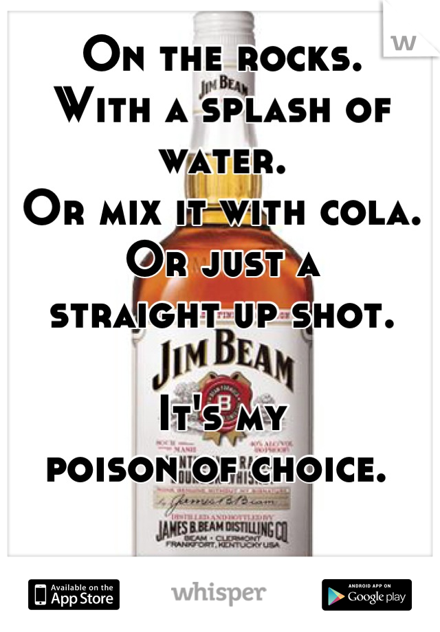 On the rocks. 
With a splash of water. 
Or mix it with cola. 
Or just a 
straight up shot. 

It's my 
poison of choice. 