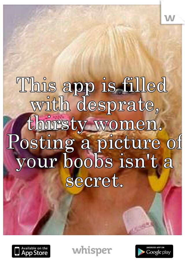 This app is filled with desprate, thirsty women. Posting a picture of your boobs isn't a secret.