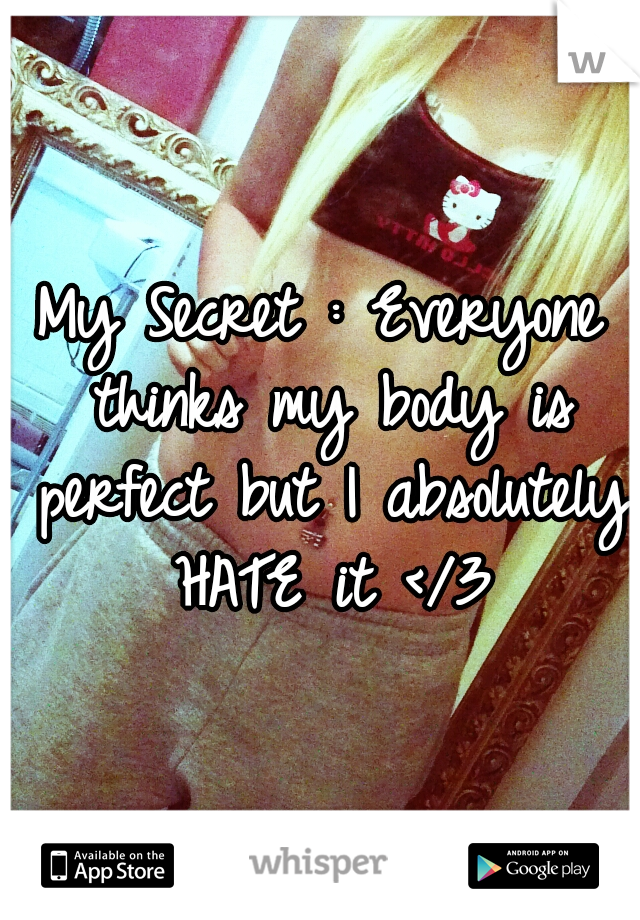 My Secret : Everyone thinks my body is perfect but I absolutely HATE it </3