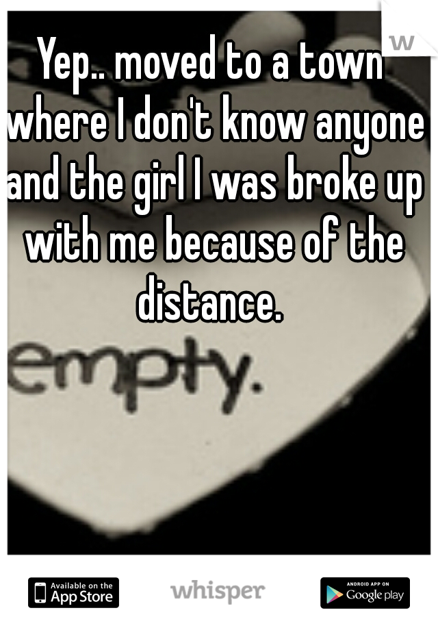 Yep.. moved to a town where I don't know anyone and the girl I was broke up with me because of the distance. 