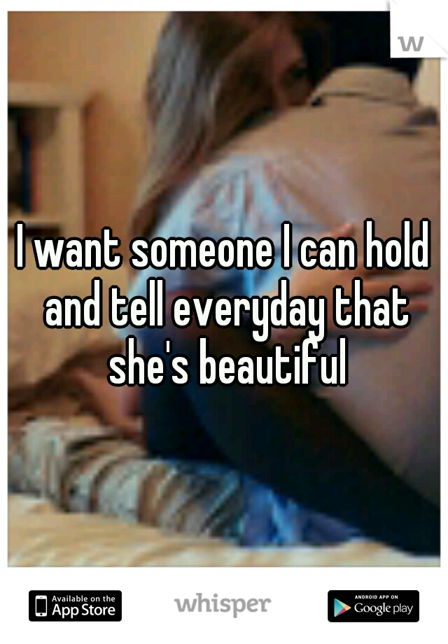 I want someone I can hold and tell everyday that she's beautiful