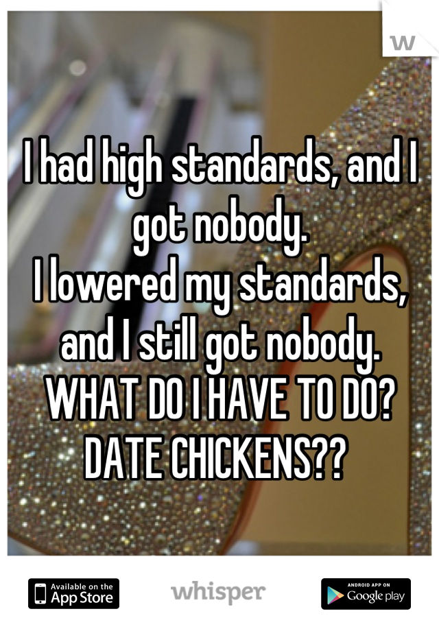 I had high standards, and I got nobody.
I lowered my standards, and I still got nobody. 
WHAT DO I HAVE TO DO? 
DATE CHICKENS?? 