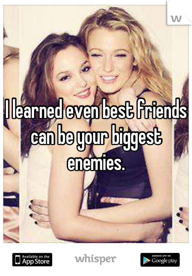 I learned even best friends can be your biggest enemies.