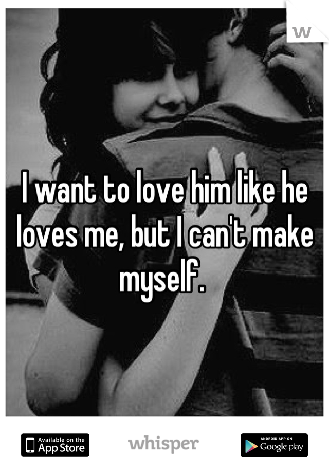 I want to love him like he loves me, but I can't make myself. 