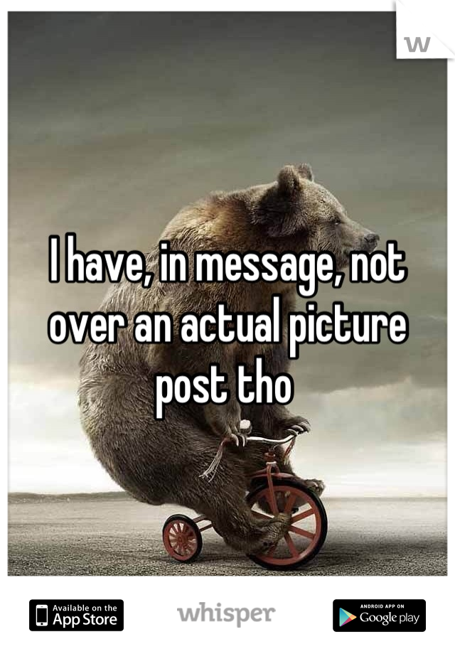 I have, in message, not over an actual picture post tho 