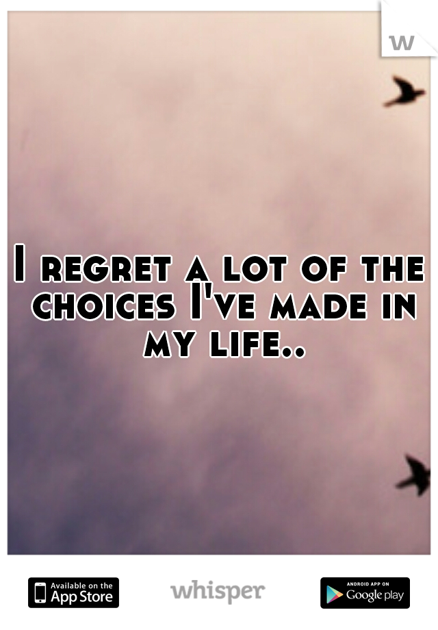 I regret a lot of the choices I've made in my life..