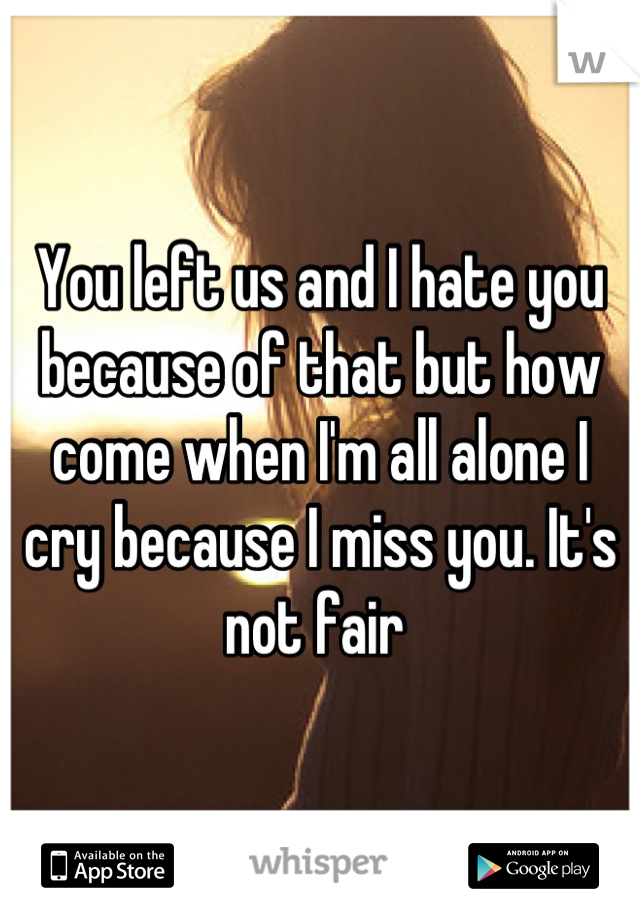 You left us and I hate you because of that but how come when I'm all alone I cry because I miss you. It's not fair 