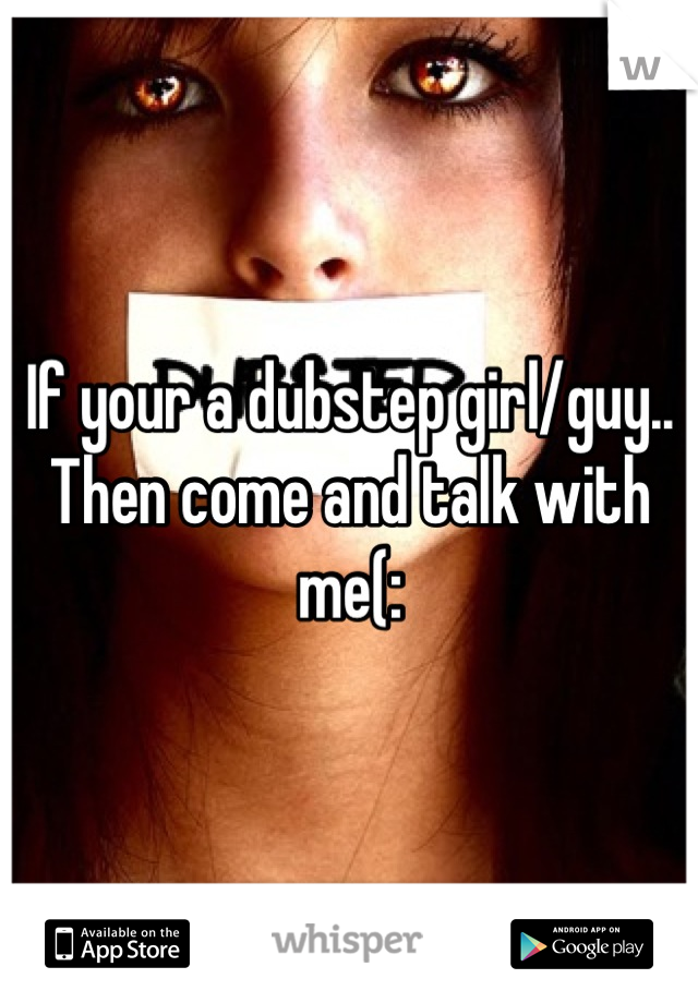 If your a dubstep girl/guy.. Then come and talk with me(: