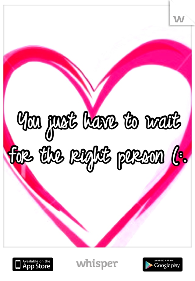 You just have to wait for the right person (:.