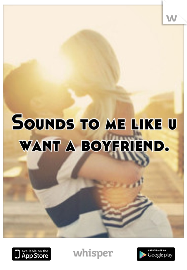 Sounds to me like u want a boyfriend.