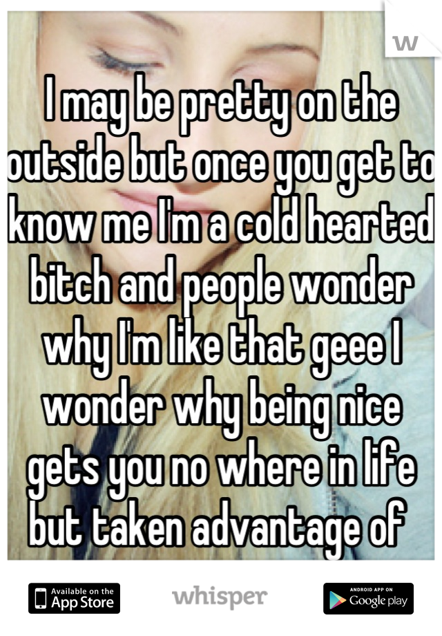 I may be pretty on the outside but once you get to know me I'm a cold hearted bitch and people wonder why I'm like that geee I wonder why being nice gets you no where in life but taken advantage of 