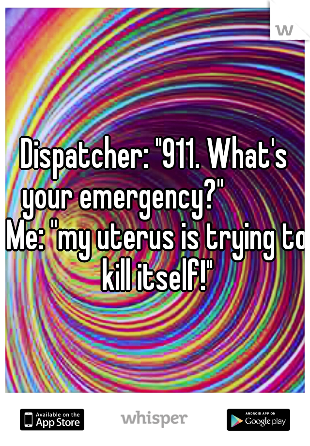 Dispatcher: "911. What's your emergency?"

       Me: "my uterus is trying to kill itself!"