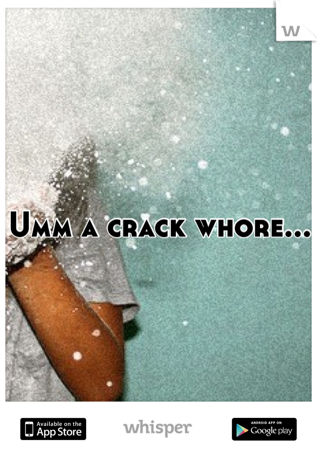 Umm a crack whore...