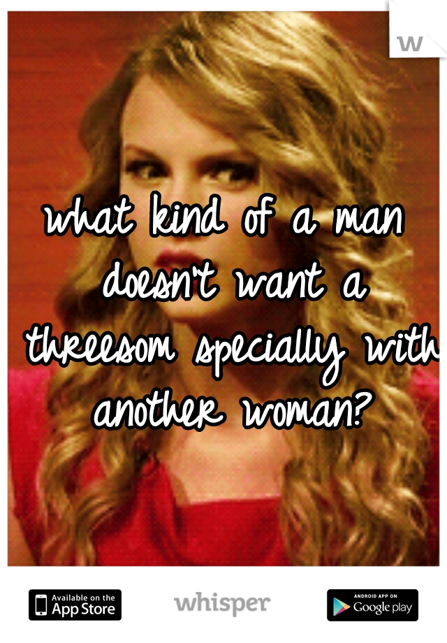 what kind of a man doesn't want a threesom specially with another woman?