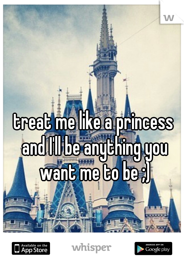 treat me like a princess and I'll be anything you want me to be ;)