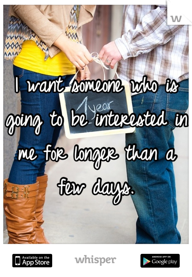 I want someone who is going to be interested in me for longer than a few days.