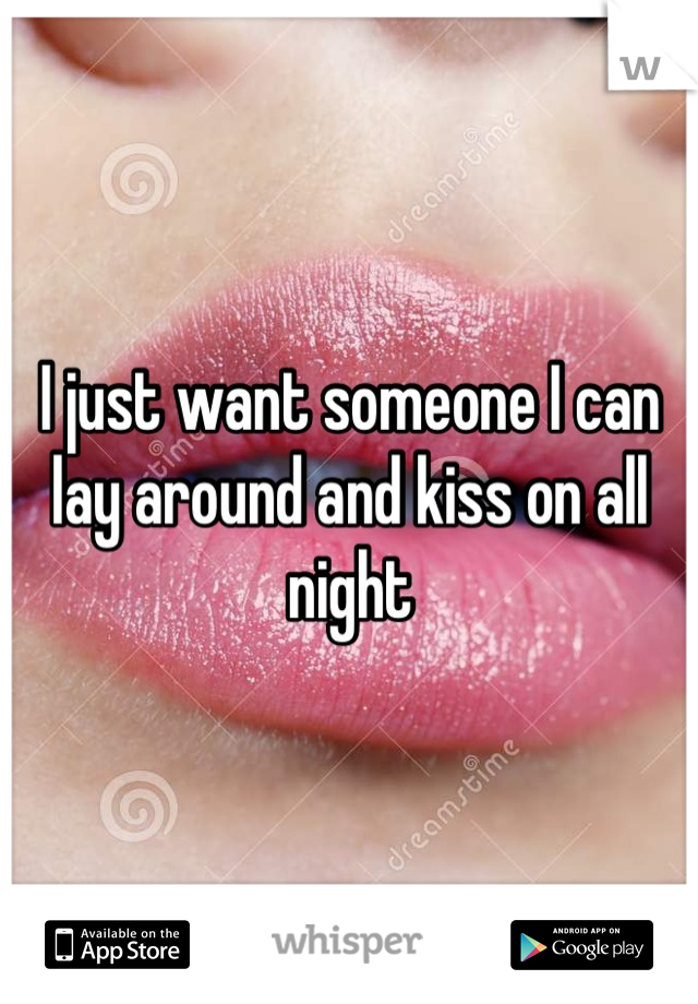 I just want someone I can lay around and kiss on all night