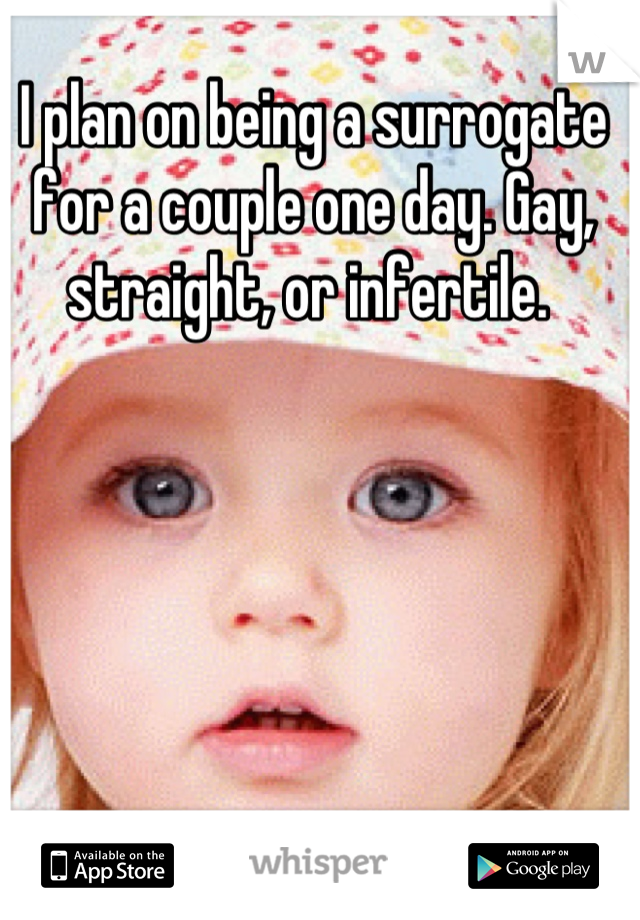 I plan on being a surrogate for a couple one day. Gay, straight, or infertile. 