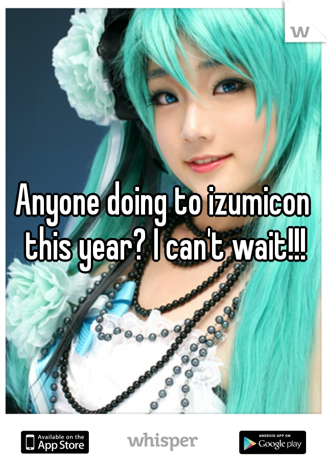 Anyone doing to izumicon this year? I can't wait!!!