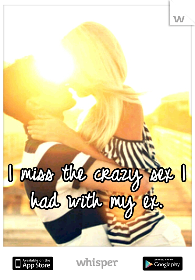 I miss the crazy sex I had with my ex. 