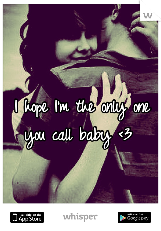 I hope I'm the only one you call baby <3 