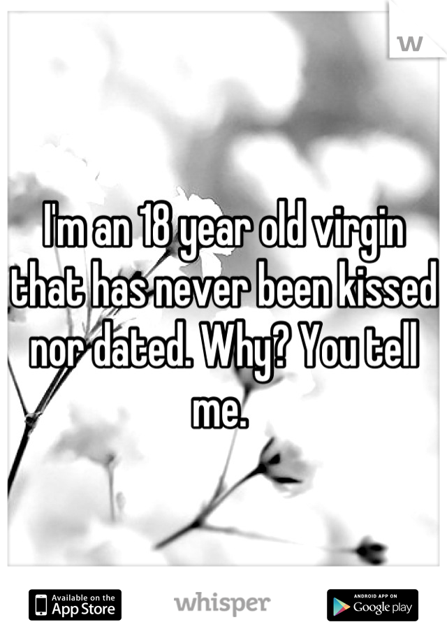 I'm an 18 year old virgin that has never been kissed nor dated. Why? You tell me. 