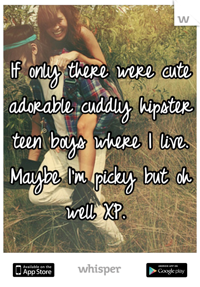 If only there were cute adorable cuddly hipster teen boys where I live. Maybe I'm picky but oh well XP. 