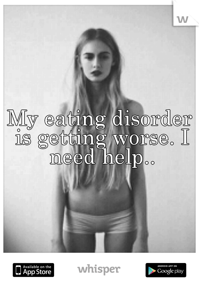 My eating disorder is getting worse. I need help..