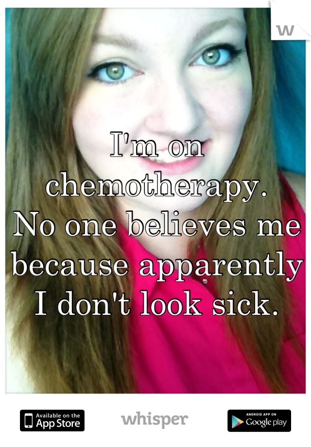 I'm on chemotherapy. 
No one believes me because apparently I don't look sick.