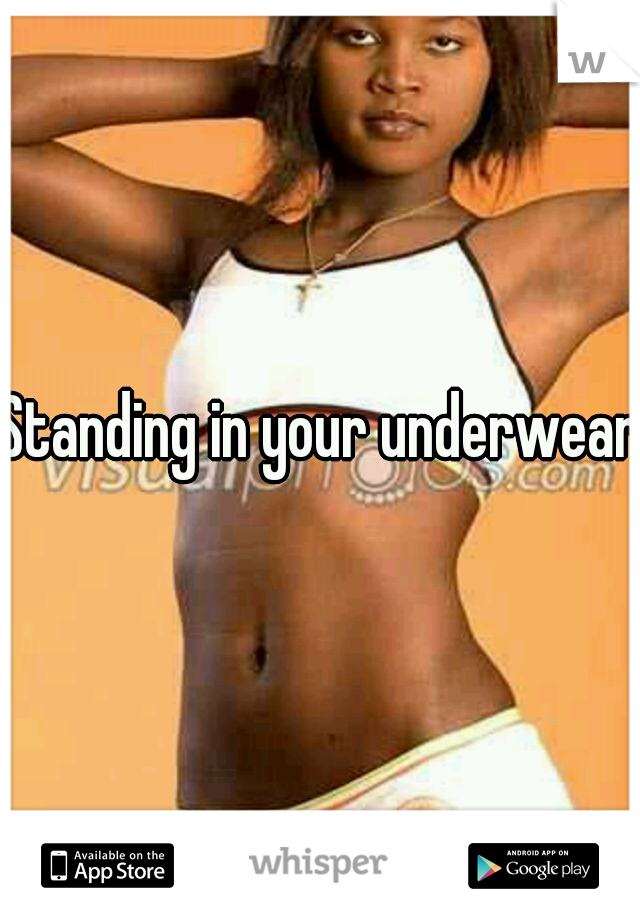 Standing in your underwear?