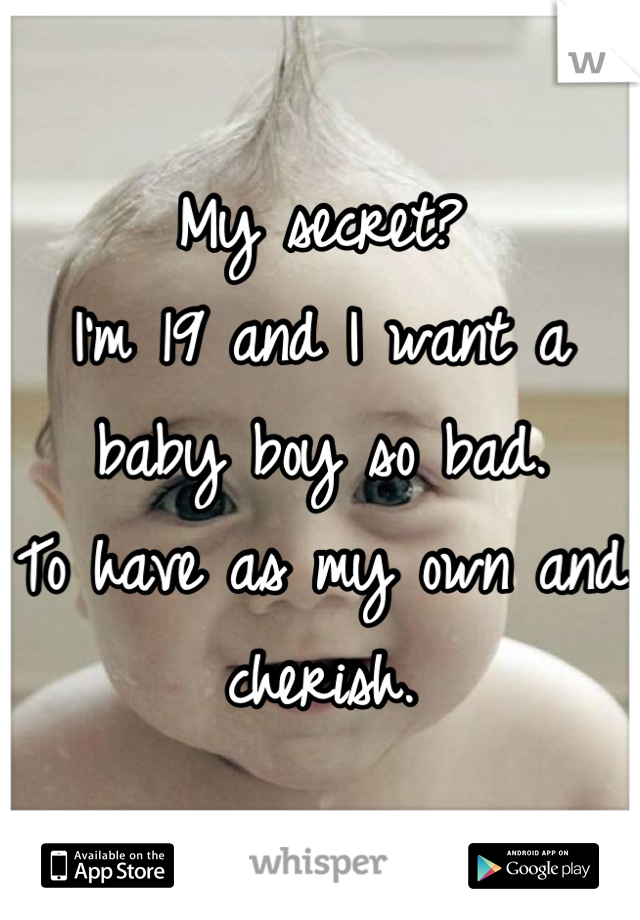 My secret? 
I'm 19 and I want a baby boy so bad. 
To have as my own and cherish.