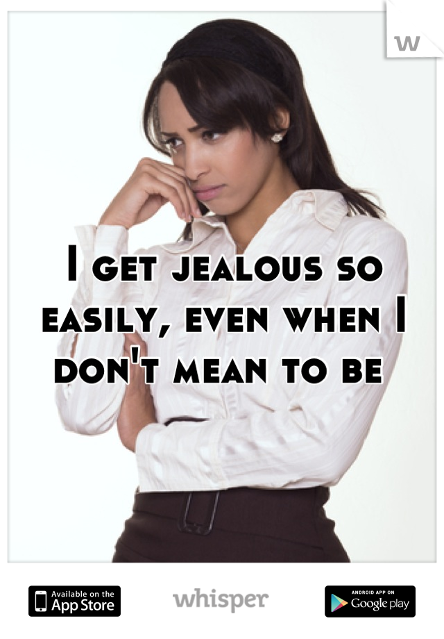 I get jealous so easily, even when I don't mean to be 