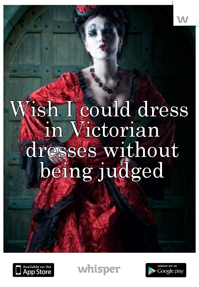 Wish I could dress in Victorian dresses without being judged