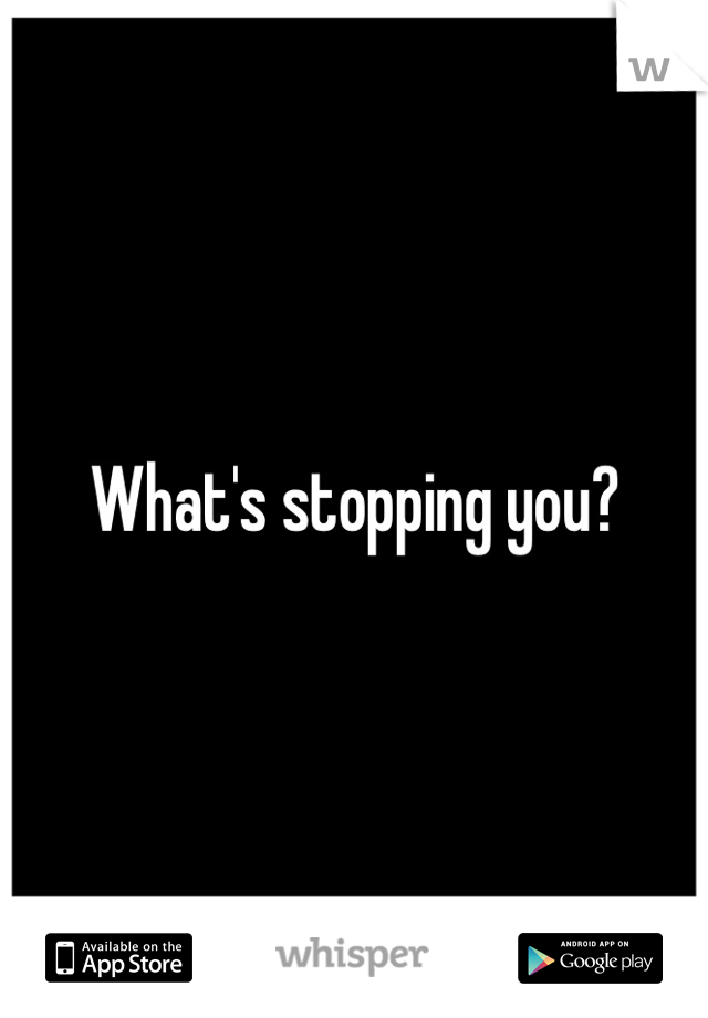 What's stopping you?