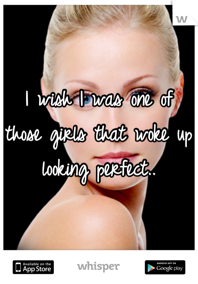 I wish I was one of those girls that woke up looking perfect..