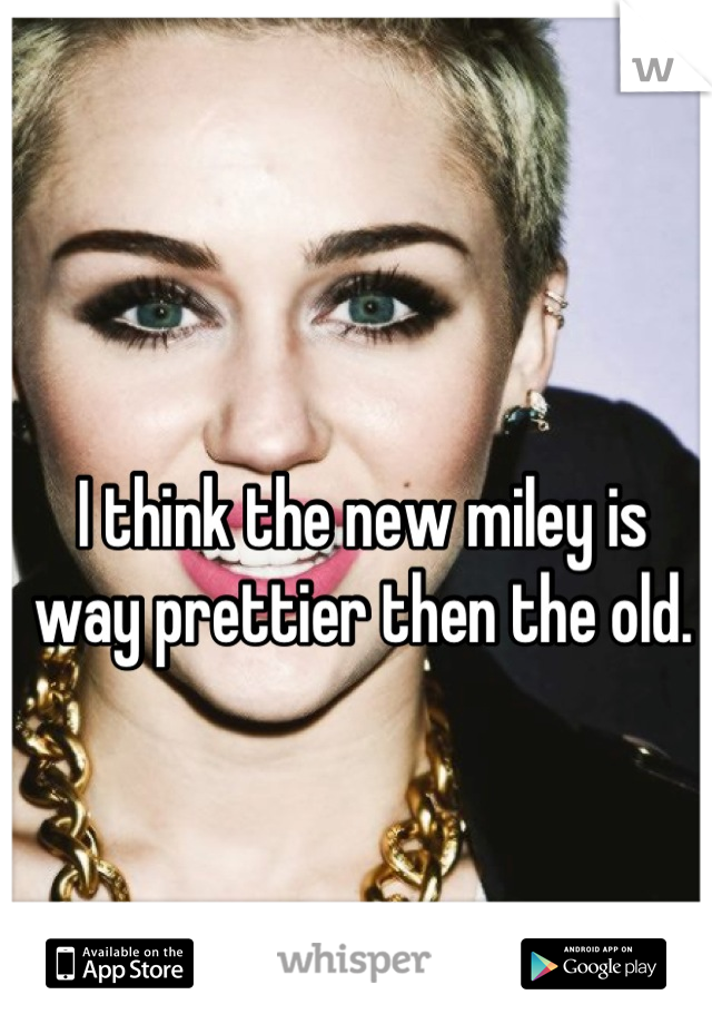 I think the new miley is way prettier then the old.