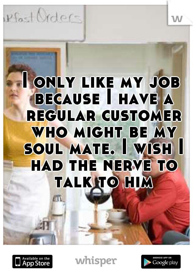 I only like my job because I have a regular customer who might be my soul mate. I wish I had the nerve to talk to him