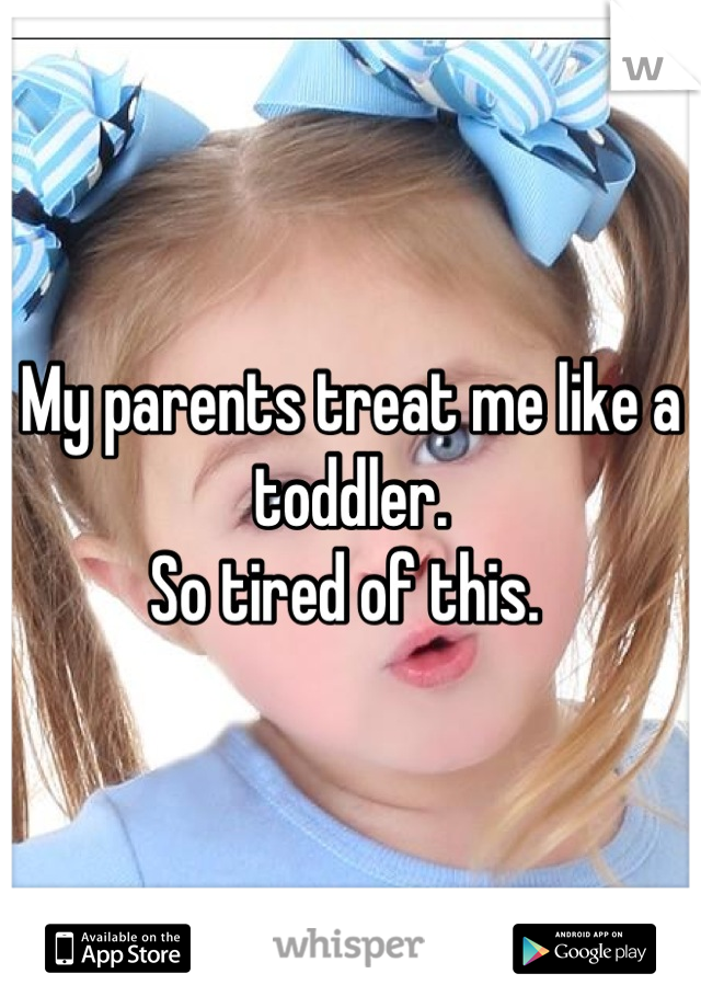 My parents treat me like a toddler. 
So tired of this. 