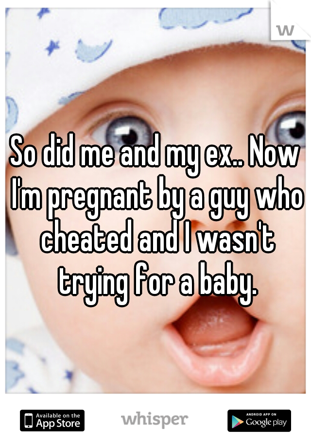 So did me and my ex.. Now I'm pregnant by a guy who cheated and I wasn't trying for a baby.