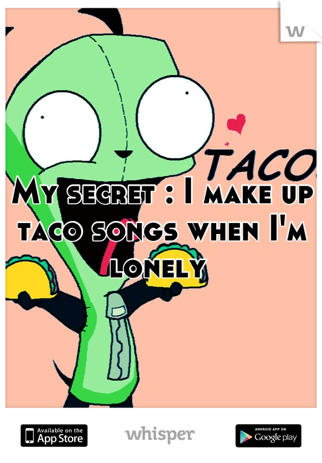 My secret : I make up taco songs when I'm lonely 