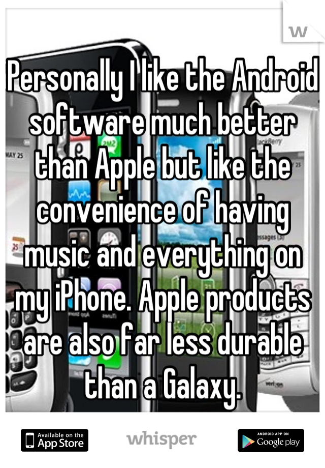 Personally I like the Android software much better than Apple but like the convenience of having music and everything on my iPhone. Apple products are also far less durable than a Galaxy.