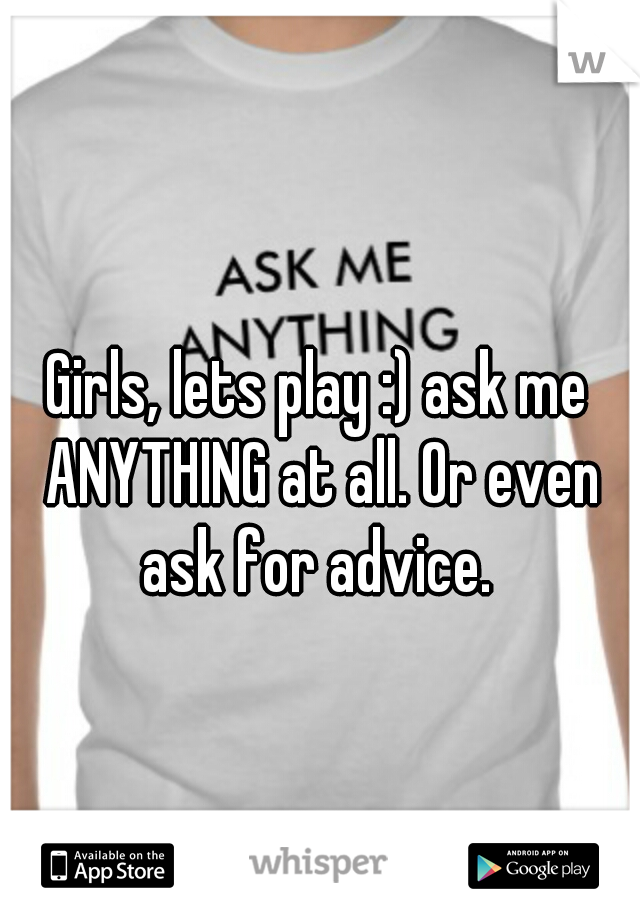 Girls, lets play :) ask me ANYTHING at all. Or even ask for advice. 