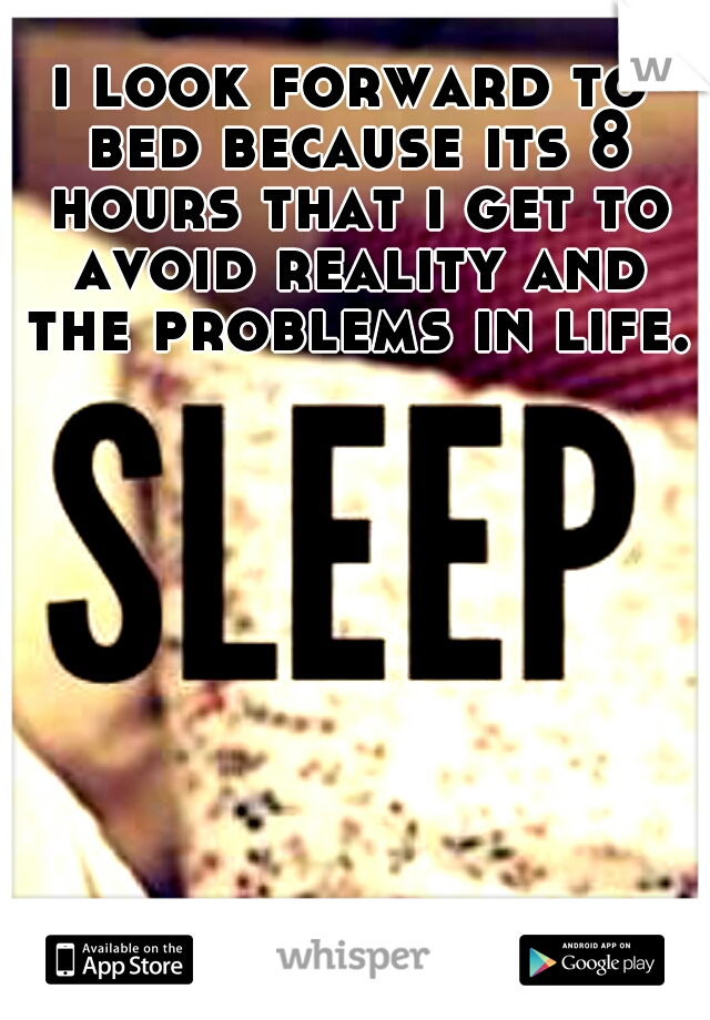 i look forward to bed because its 8 hours that i get to avoid reality and the problems in life.