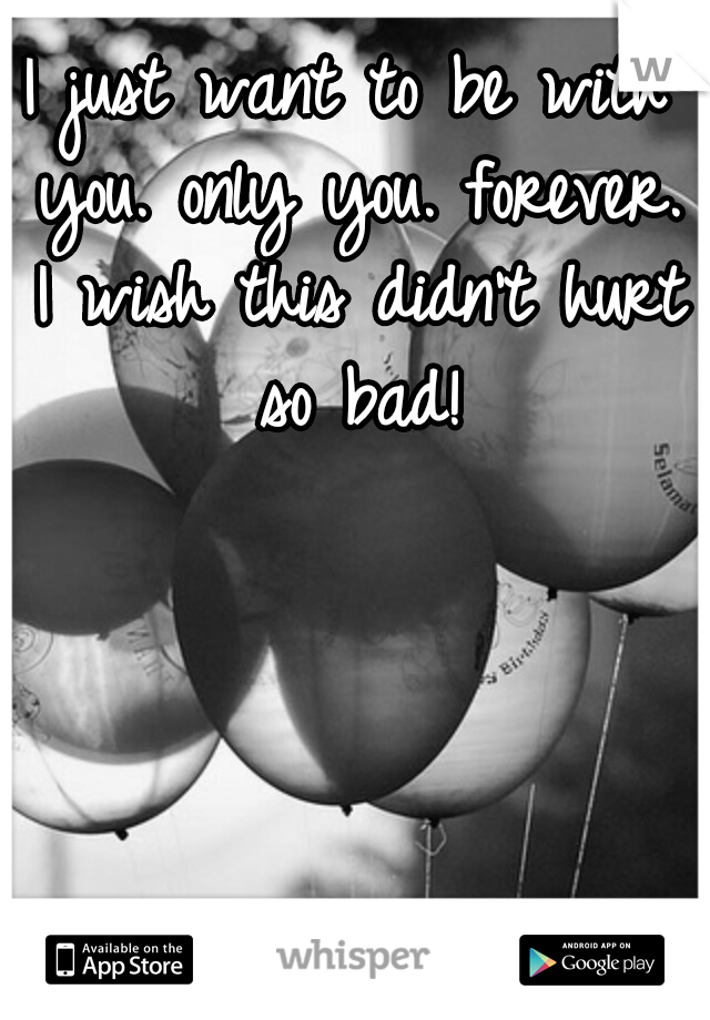 I just want to be with you. only you. forever. I wish this didn't hurt so bad!