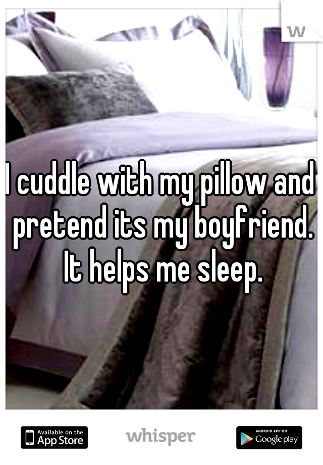 I cuddle with my pillow and pretend its my boyfriend. It helps me sleep.