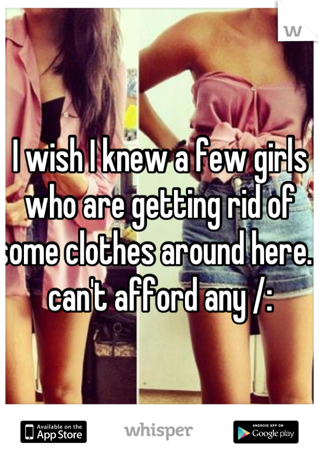 I wish I knew a few girls who are getting rid of some clothes around here. I can't afford any /: